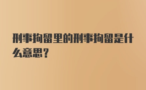 刑事拘留里的刑事拘留是什么意思?