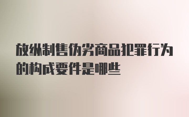 放纵制售伪劣商品犯罪行为的构成要件是哪些