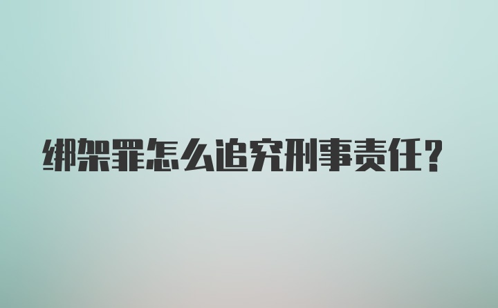 绑架罪怎么追究刑事责任？