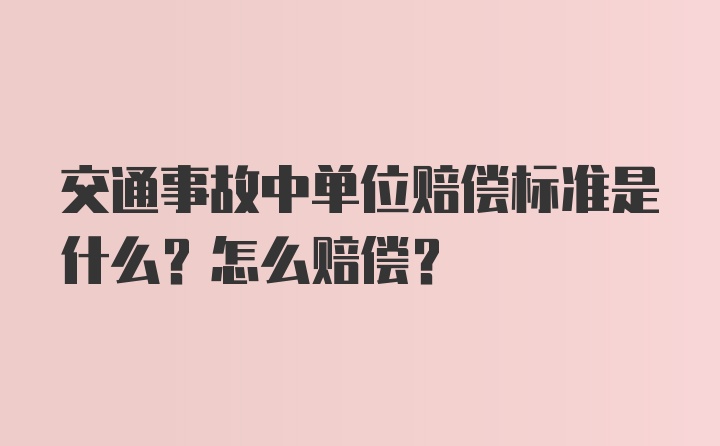 交通事故中单位赔偿标准是什么？怎么赔偿？