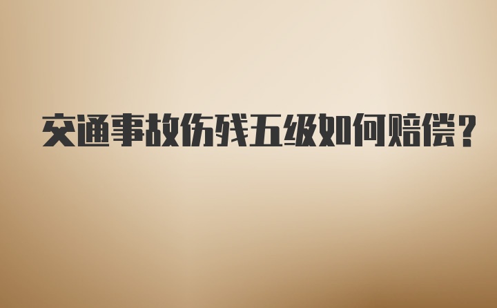 交通事故伤残五级如何赔偿？