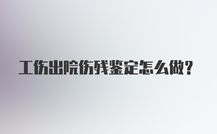 工伤出院伤残鉴定怎么做？