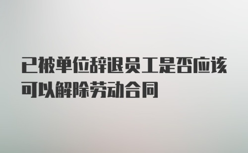 已被单位辞退员工是否应该可以解除劳动合同