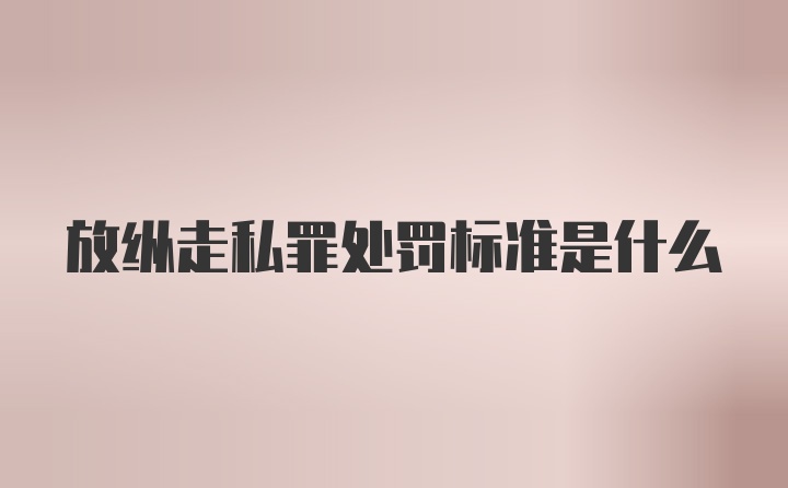 放纵走私罪处罚标准是什么