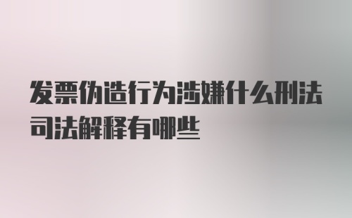 发票伪造行为涉嫌什么刑法司法解释有哪些