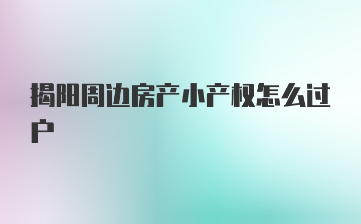 揭阳周边房产小产权怎么过户