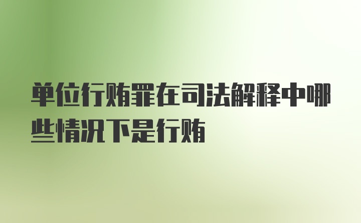 单位行贿罪在司法解释中哪些情况下是行贿