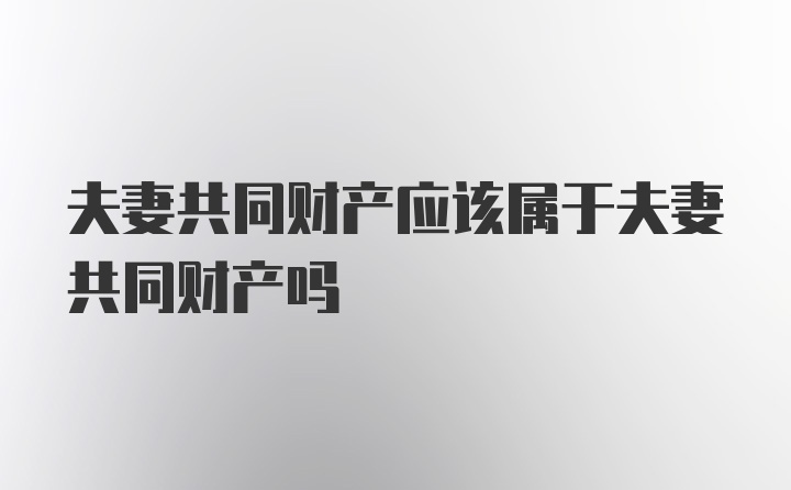 夫妻共同财产应该属于夫妻共同财产吗