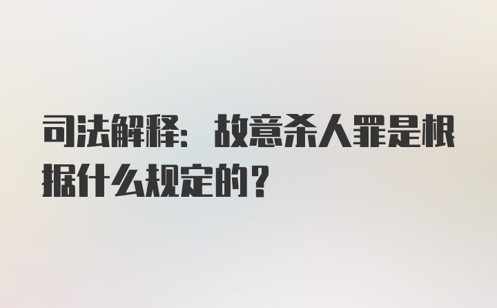 司法解释:故意杀人罪是根据什么规定的?