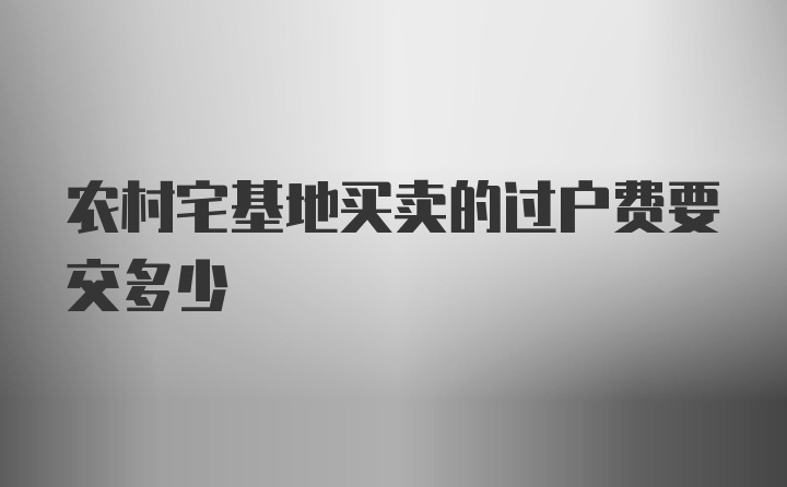 农村宅基地买卖的过户费要交多少