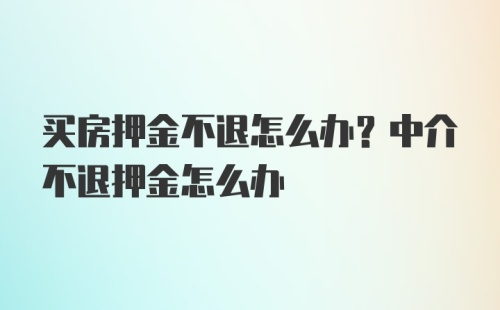 买房押金不退怎么办？中介不退押金怎么办