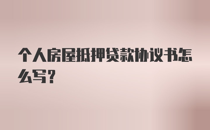 个人房屋抵押贷款协议书怎么写？