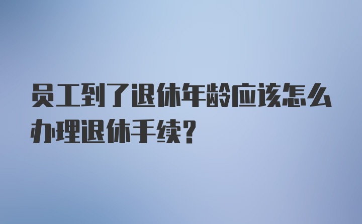 员工到了退休年龄应该怎么办理退休手续？