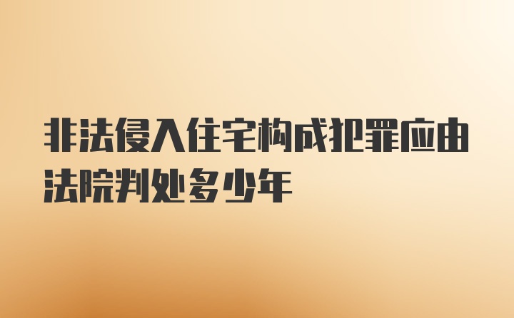 非法侵入住宅构成犯罪应由法院判处多少年