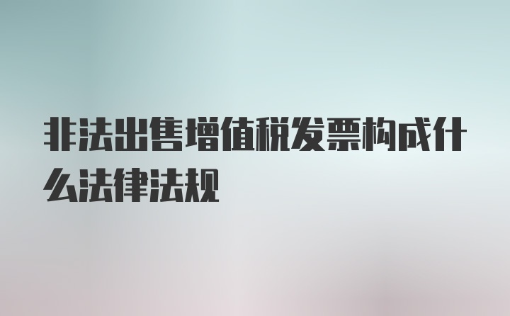 非法出售增值税发票构成什么法律法规