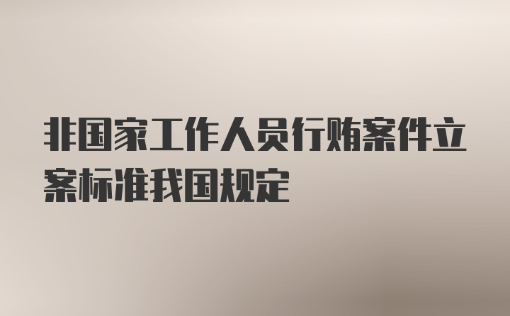 非国家工作人员行贿案件立案标准我国规定