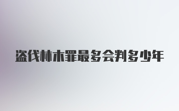 盗伐林木罪最多会判多少年