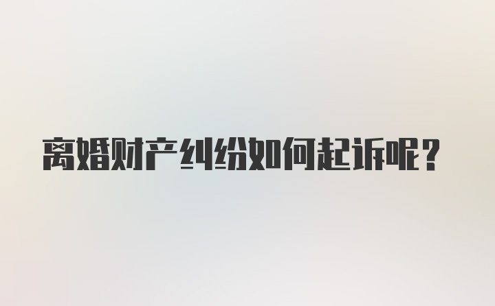 离婚财产纠纷如何起诉呢？