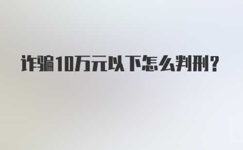 诈骗10万元以下怎么判刑？