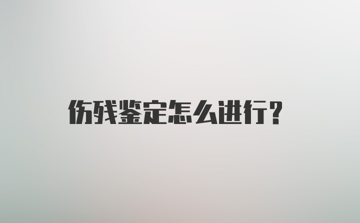 伤残鉴定怎么进行？