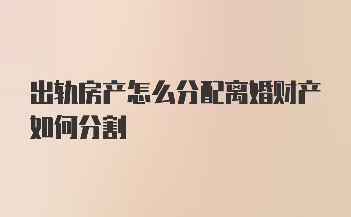 出轨房产怎么分配离婚财产如何分割