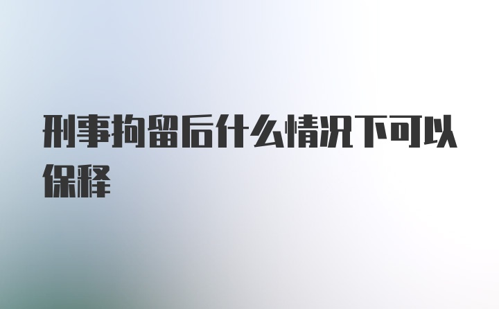 刑事拘留后什么情况下可以保释