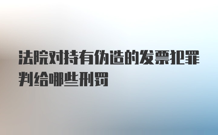 法院对持有伪造的发票犯罪判给哪些刑罚