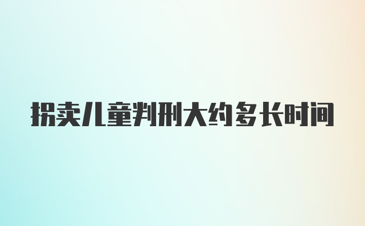 拐卖儿童判刑大约多长时间