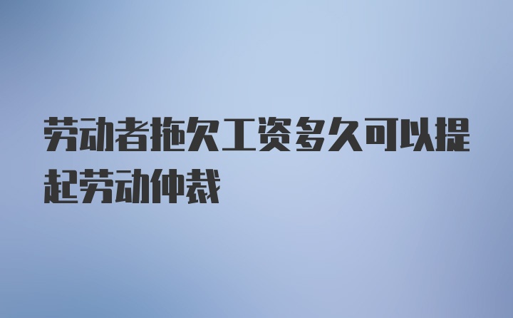 劳动者拖欠工资多久可以提起劳动仲裁