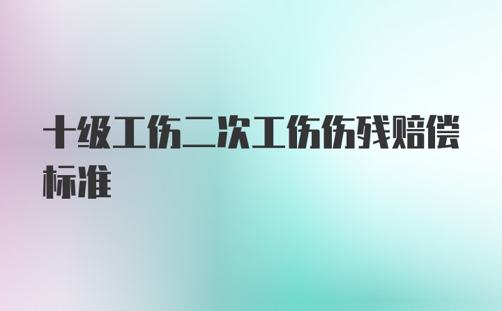 十级工伤二次工伤伤残赔偿标准