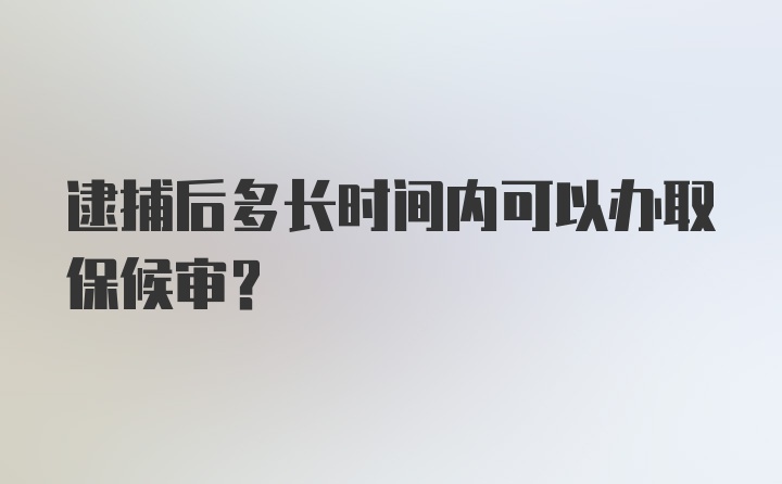 逮捕后多长时间内可以办取保候审？