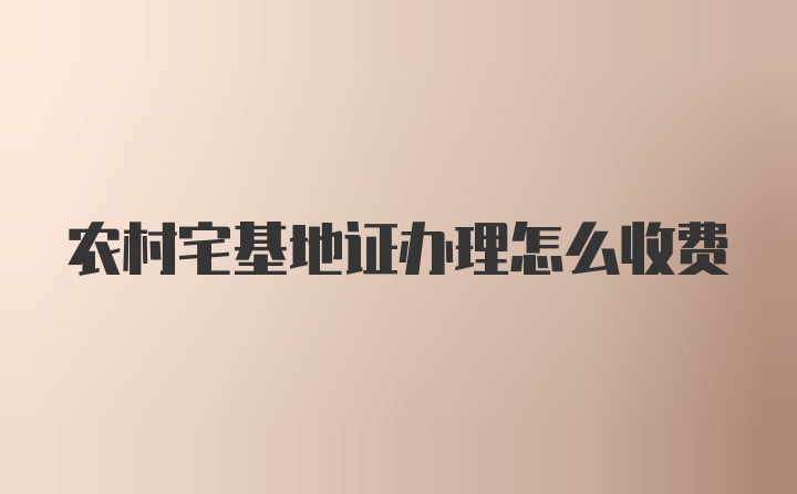 农村宅基地证办理怎么收费