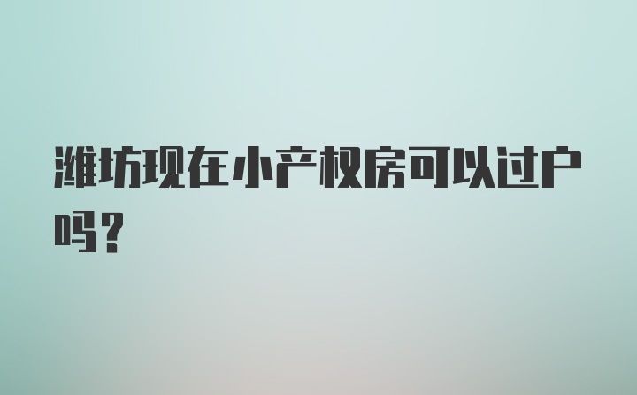 潍坊现在小产权房可以过户吗？