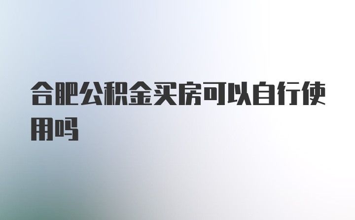 合肥公积金买房可以自行使用吗