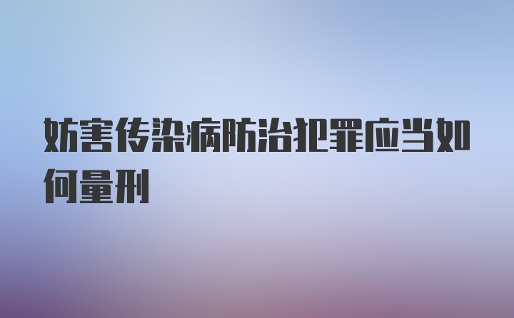 妨害传染病防治犯罪应当如何量刑