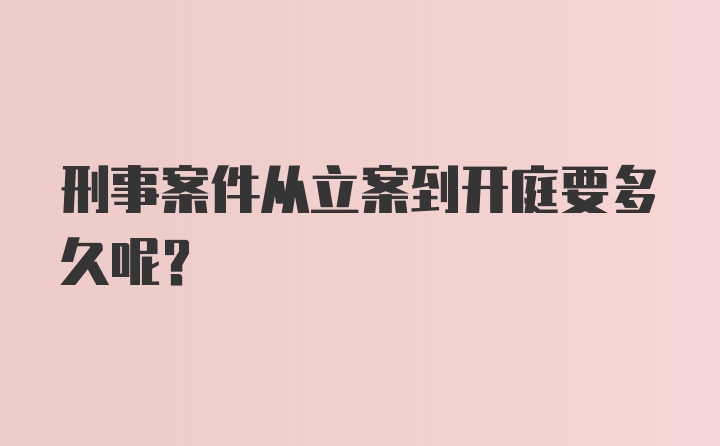 刑事案件从立案到开庭要多久呢？