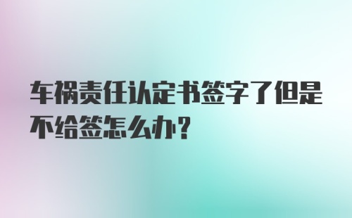 车祸责任认定书签字了但是不给签怎么办？