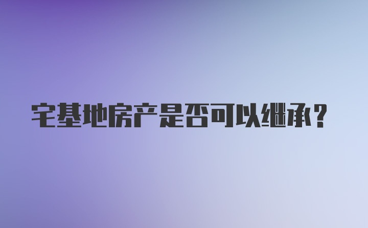 宅基地房产是否可以继承？