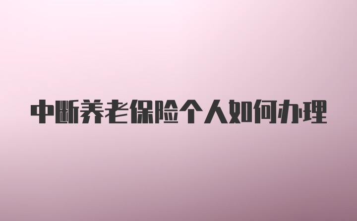 中断养老保险个人如何办理