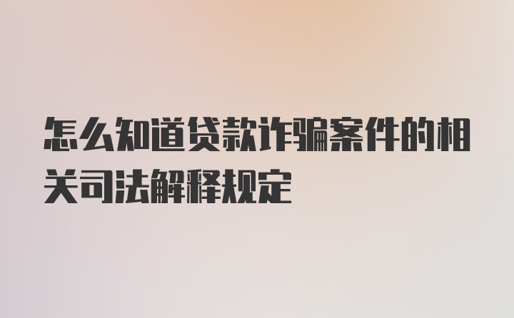 怎么知道贷款诈骗案件的相关司法解释规定