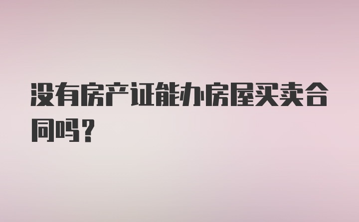 没有房产证能办房屋买卖合同吗？