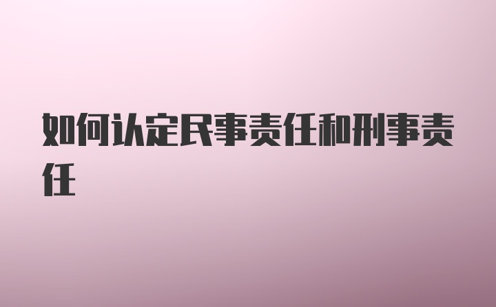 如何认定民事责任和刑事责任