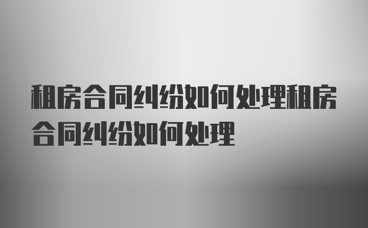 租房合同纠纷如何处理租房合同纠纷如何处理