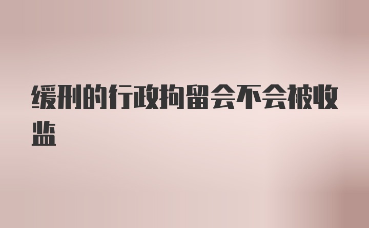 缓刑的行政拘留会不会被收监