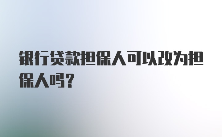 银行贷款担保人可以改为担保人吗？