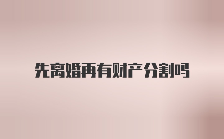 先离婚再有财产分割吗