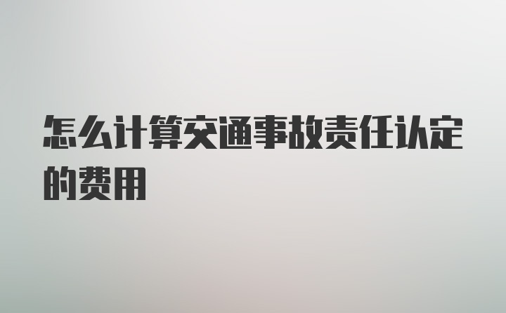 怎么计算交通事故责任认定的费用