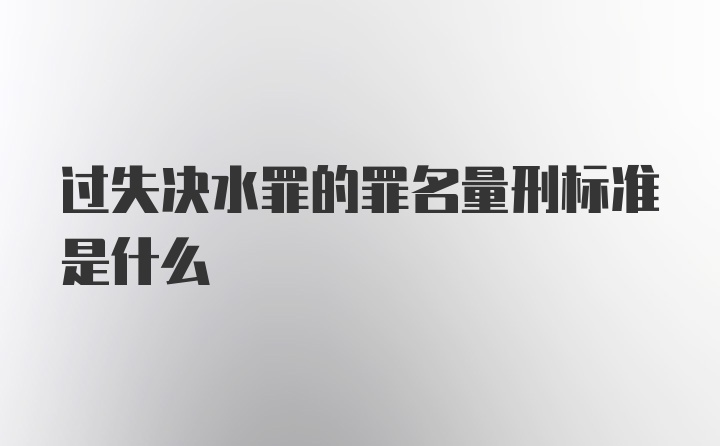 过失决水罪的罪名量刑标准是什么