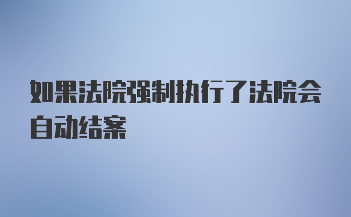 如果法院强制执行了法院会自动结案