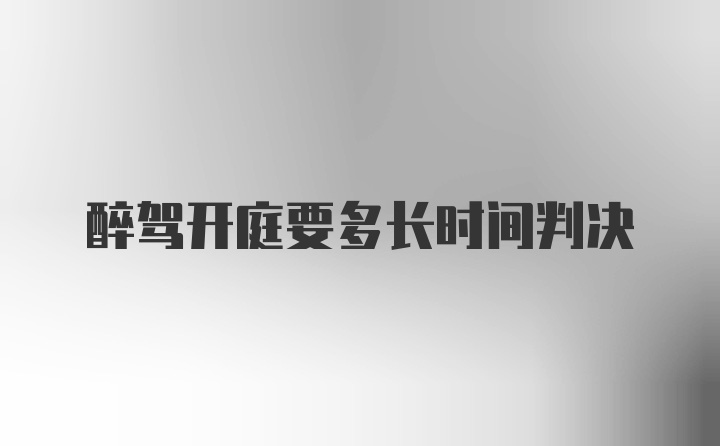 醉驾开庭要多长时间判决